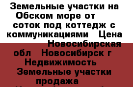 Земельные участки на Обском море от 8.07 соток под коттедж с коммуникациями › Цена ­ 645 600 - Новосибирская обл., Новосибирск г. Недвижимость » Земельные участки продажа   . Новосибирская обл.,Новосибирск г.